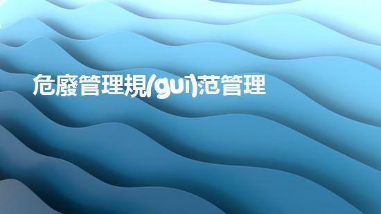 危廢管理規(guī)范管理指標體系化工安全重建：從風險到可持續(xù)解決方案？